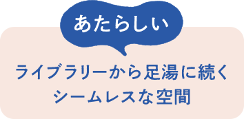 あたらしい　ライブラリーから足湯に続くシームレスな空間