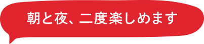 朝と夜、二度楽しめます
