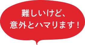 難しいけど、意外とハマります！