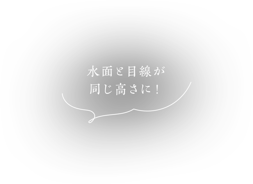水面と目線が同じ高さに！