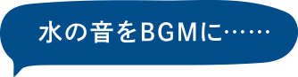 水の音をBGMに…