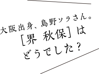 大阪出身、島野ソラさん。［界 秋保］はどうでした？